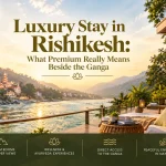 Luxury Stay in Rishikesh: What Premium Really Means Beside the Ganga